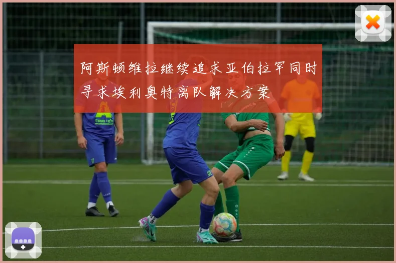 阿斯顿维拉继续追求亚伯拉罕同时寻求埃利奥特离队解决方案