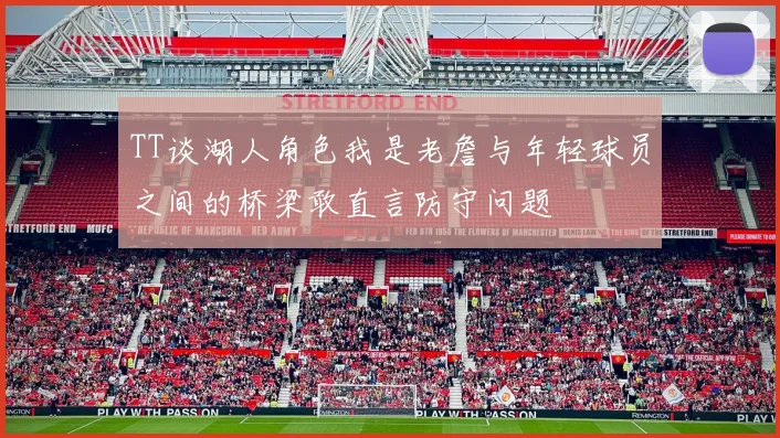 TT谈湖人角色我是老詹与年轻球员之间的桥梁敢直言防守问题