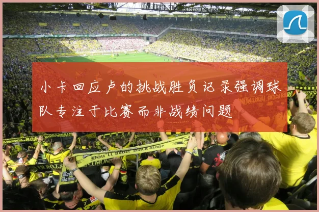 小卡回应卢的挑战胜负记录强调球队专注于比赛而非战绩问题