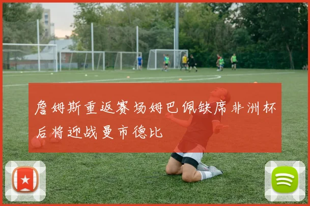 詹姆斯重返赛场姆巴佩缺席非洲杯后将迎战曼市德比