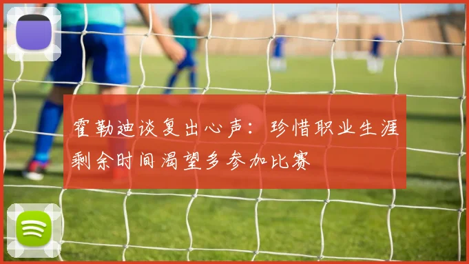 霍勒迪谈复出心声：珍惜职业生涯剩余时间渴望多参加比赛