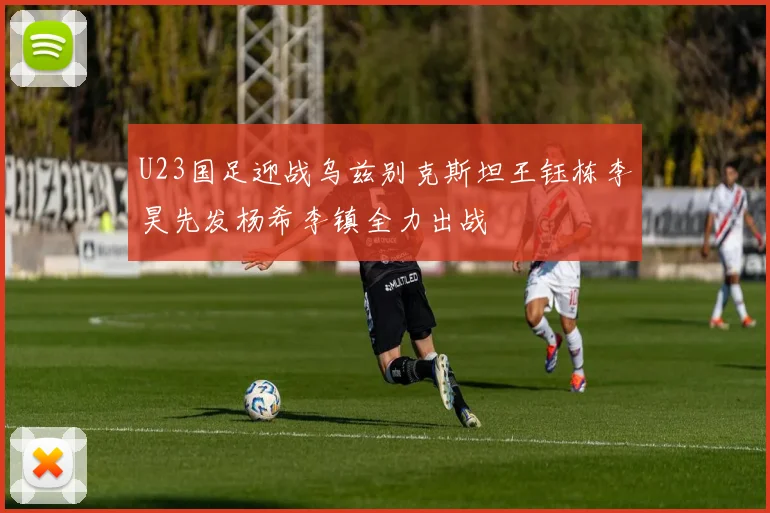 U23国足迎战乌兹别克斯坦王钰栋李昊先发杨希李镇全力出战