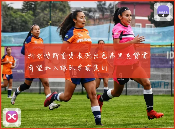 科尔特斯首秀表现出色弗里克赞赏有望加入球队季前集训