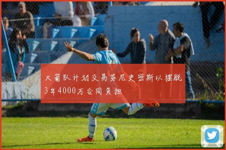 火箭队计划交易芬尼史密斯以摆脱3年4000万合同负担