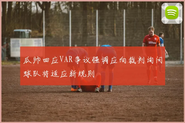 瓜帅回应VAR争议强调应向裁判询问球队将适应新规则