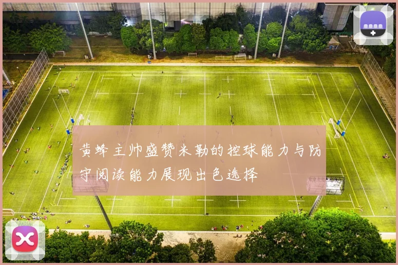 黄蜂主帅盛赞米勒的控球能力与防守阅读能力展现出色选择