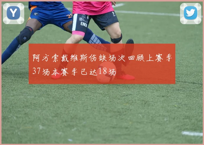 阿方索戴维斯伤缺场次回顾上赛季37场本赛季已达18场