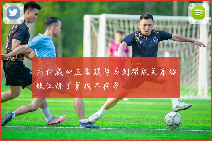 杰伦威回应雷霆与马刺宿敌关系称媒体说了算我不在乎