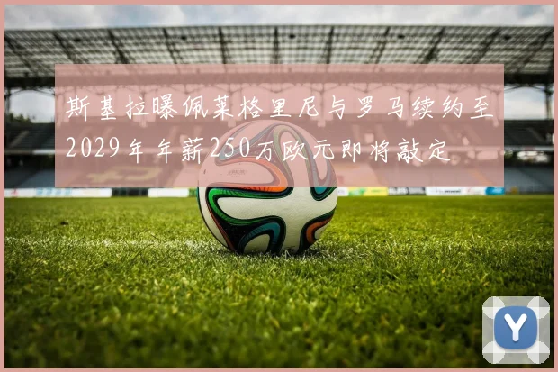斯基拉曝佩莱格里尼与罗马续约至2029年年薪250万欧元即将敲定
