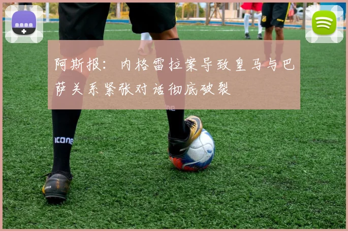 阿斯报：内格雷拉案导致皇马与巴萨关系紧张对话彻底破裂