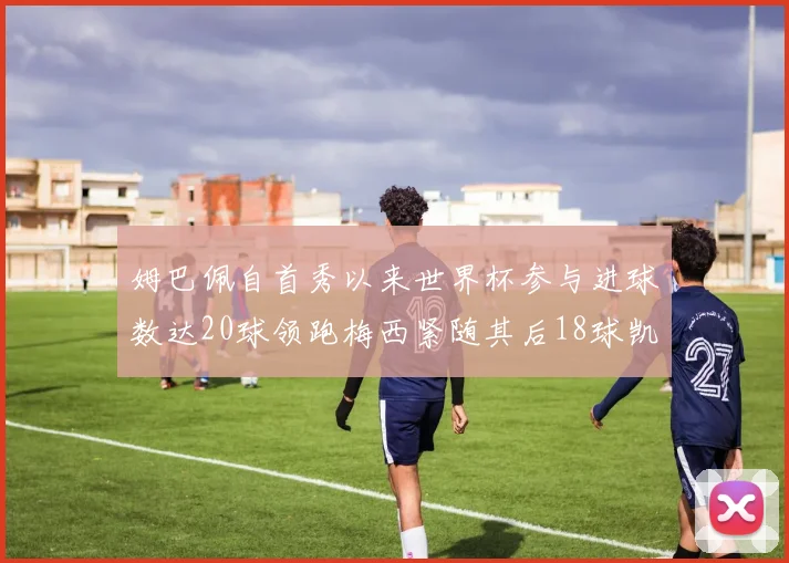 姆巴佩自首秀以来世界杯参与进球数达20球领跑梅西紧随其后18球凯恩则有13球