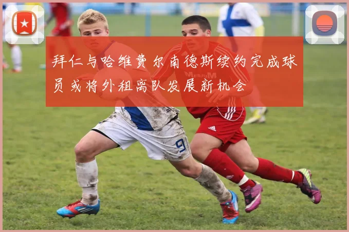 拜仁与哈维费尔南德斯续约完成球员或将外租离队发展新机会