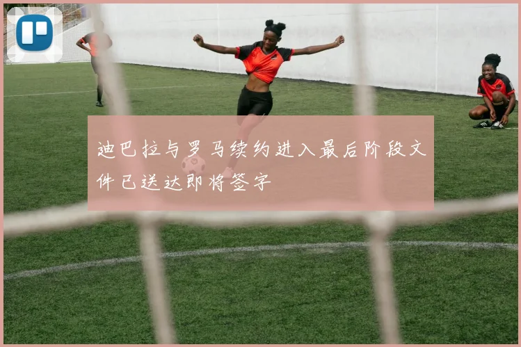 迪巴拉与罗马续约进入最后阶段文件已送达即将签字