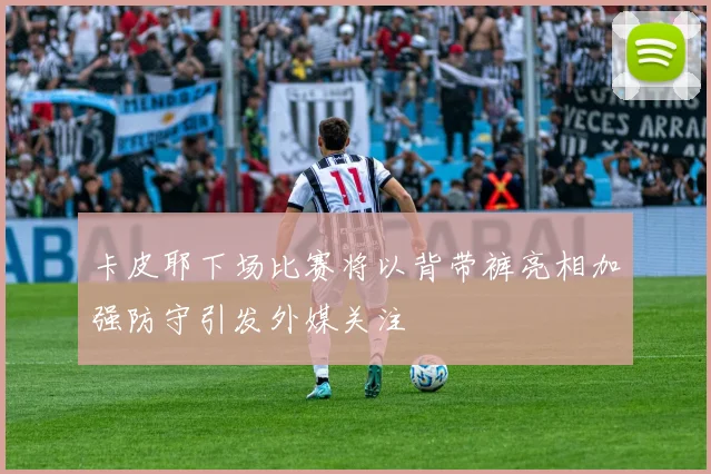 卡皮耶下场比赛将以背带裤亮相加强防守引发外媒关注