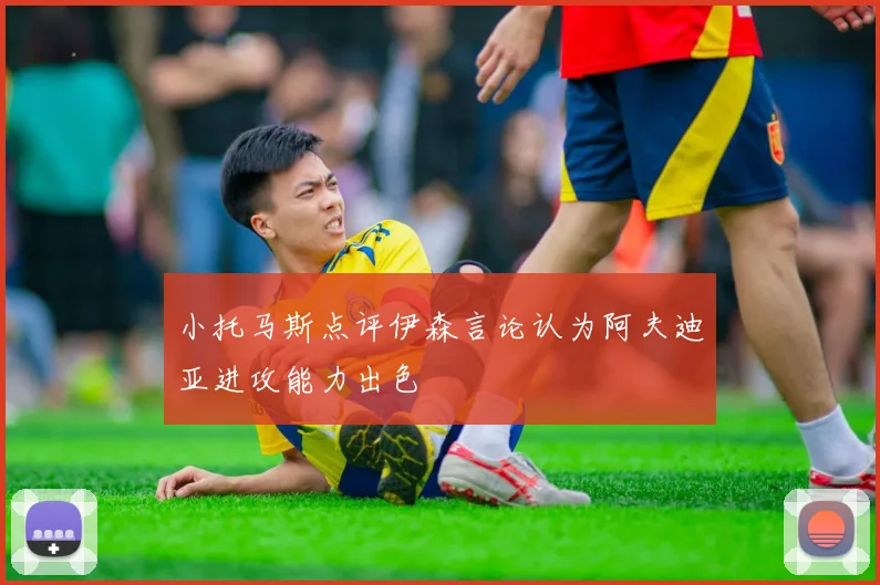 小托马斯点评伊森言论认为阿夫迪亚进攻能力出色