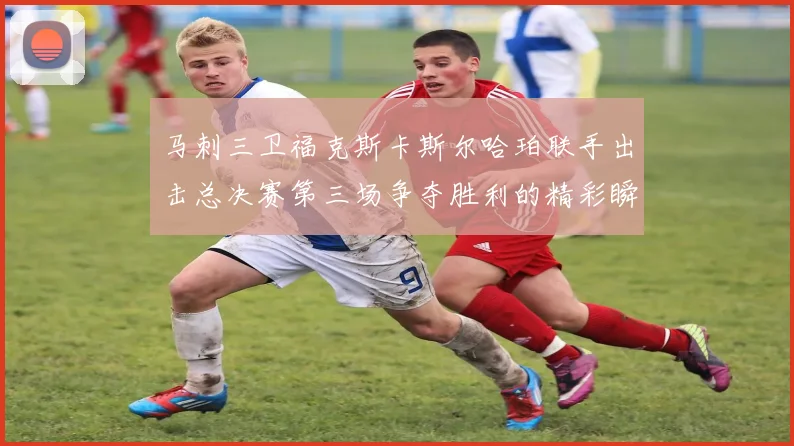 马刺三卫福克斯卡斯尔哈珀联手出击总决赛第三场争夺胜利的精彩瞬间