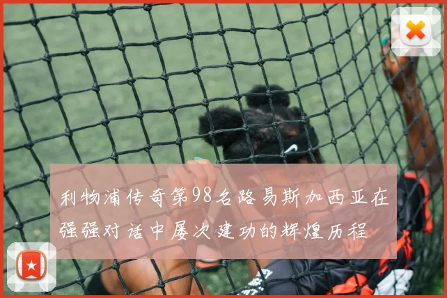 利物浦传奇第98名路易斯加西亚在强强对话中屡次建功的辉煌历程