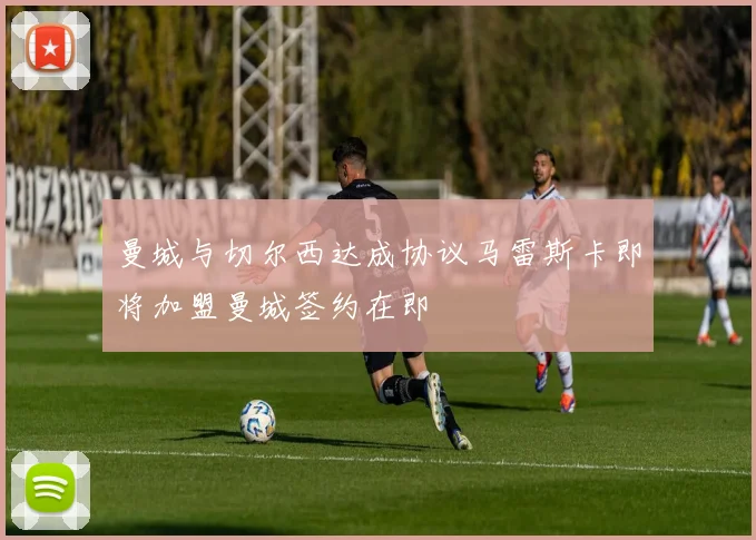 曼城与切尔西达成协议马雷斯卡即将加盟曼城签约在即