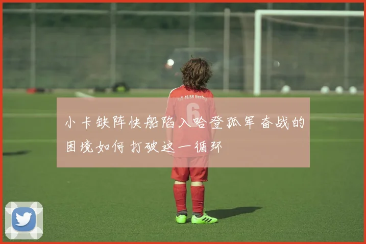 小卡缺阵快船陷入哈登孤军奋战的困境如何打破这一循环