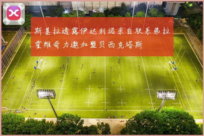 斯基拉透露伊达利诺亲自联系弗拉霍维奇力邀加盟贝西克塔斯
