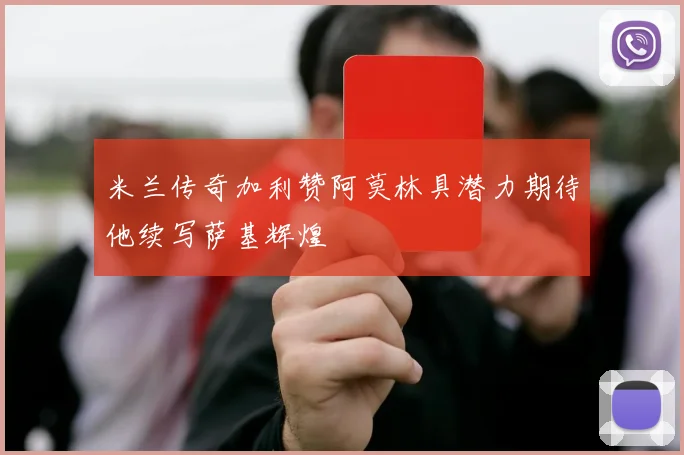 米兰传奇加利赞阿莫林具潜力期待他续写萨基辉煌