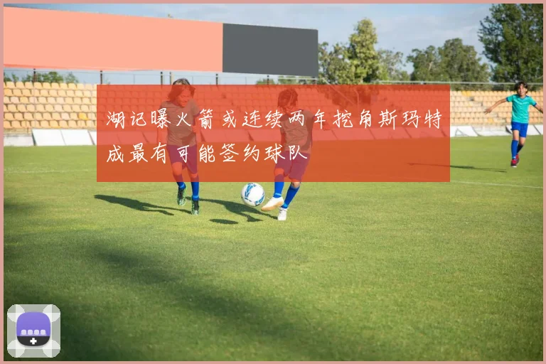 湖记曝火箭或连续两年挖角斯玛特成最有可能签约球队