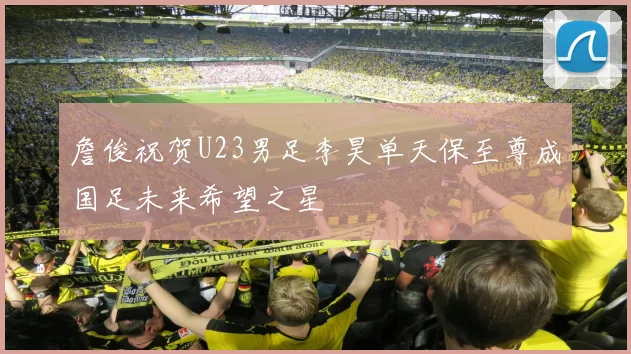 詹俊祝贺U23男足李昊单天保至尊成国足未来希望之星