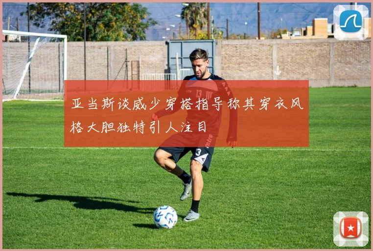 亚当斯谈威少穿搭指导称其穿衣风格大胆独特引人注目