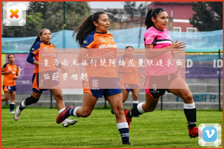 皇马尚未放行楚阿梅尼曼联追求面临薪资难题
