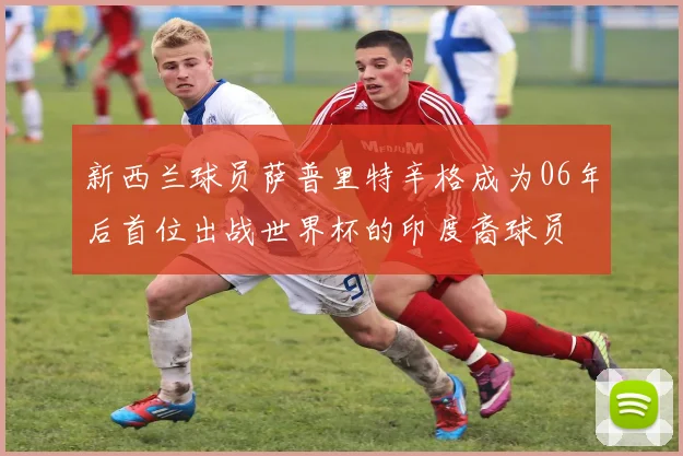 新西兰球员萨普里特辛格成为06年后首位出战世界杯的印度裔球员