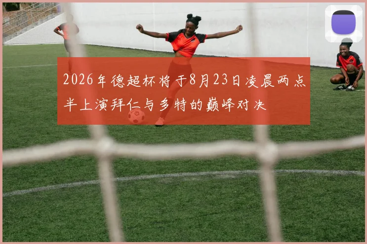 2026年德超杯将于8月23日凌晨两点半上演拜仁与多特的巅峰对决