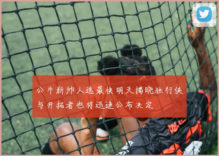 公牛新帅人选最快明天揭晓独行侠与开拓者也将迅速公布决定