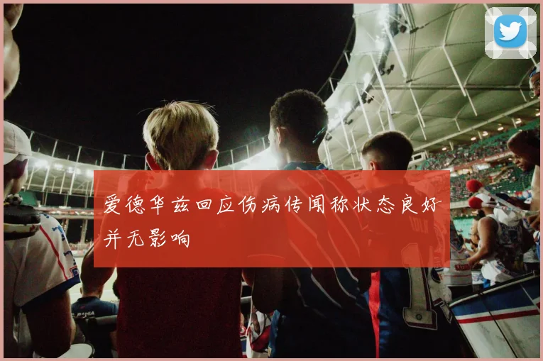爱德华兹回应伤病传闻称状态良好并无影响