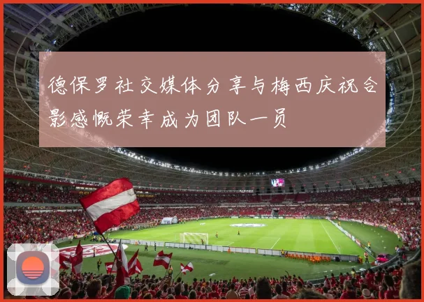 德保罗社交媒体分享与梅西庆祝合影感慨荣幸成为团队一员