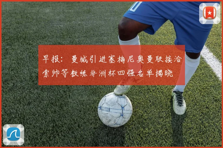 早报：曼城引进塞梅尼奥曼联接洽索帅等教练非洲杯四强名单揭晓